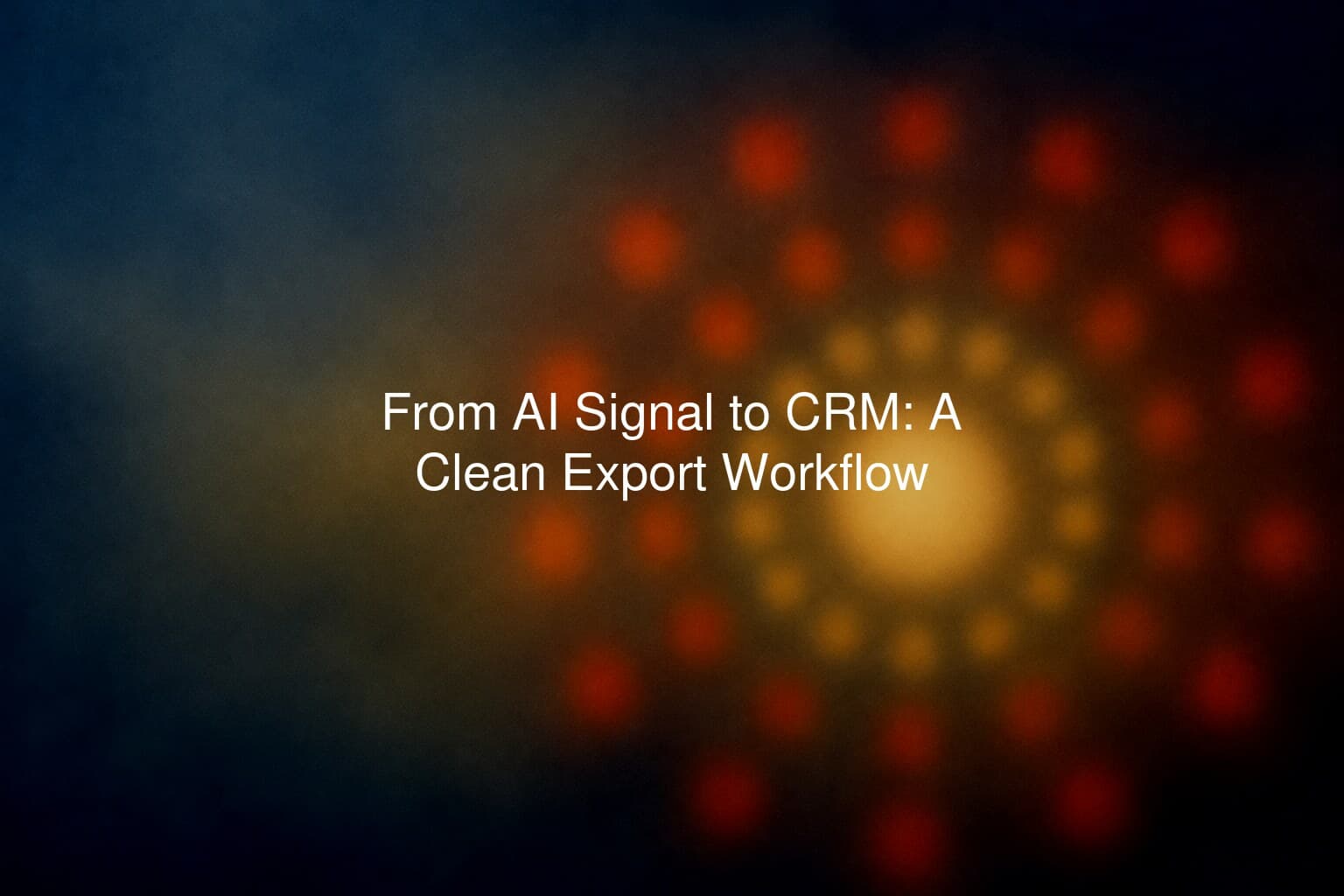 From AI Signal to CRM: A Clean Export Workflow